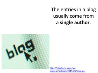 The entries in a blog
  usually come from
   a single author.




http://bloghackz.com/wp-
content/uploads/2011/06/blog.jpg
 
