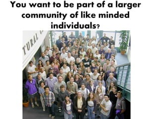 You want to be part of a larger
  community of like minded
        individuals?
 