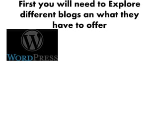 First you will need to Explore
different blogs an what they
         have to offer
 