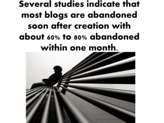 Several studies indicate that
most blogs are abandoned
  soon after creation with
about 60% to 80% abandoned
     within one month.
 