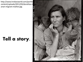 http://www.inrebasworld.com/portfolio/wp-
content/uploads/2011/03/dorothea-lange-
anon-migrant-mother.jpg




  Tell a story.
 