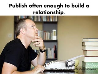 Publish often enough to build a
         relationship.




               http://www.soyouwanna.com/images/soyouw
               anna-publish-book-1093.jpg
 
