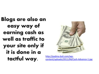 Blogs are also an
   easy way of
 earning cash as
well as traffic to
 your site only if
  it is done in a
                   http://padma-bali.com/wp-
   tactful way. content/uploads/2011/04/Cash-Advance-1.jpg
 