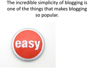The incredible simplicity of blogging is
one of the things that makes blogging
              so popular.
 