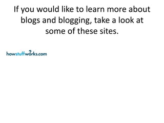 If you would like to learn more about
   blogs and blogging, take a look at
          some of these sites.
 