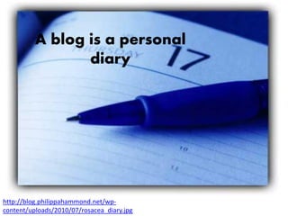 A blog is a personal
                 diary




http://blog.philippahammond.net/wp-
content/uploads/2010/07/rosacea_diary.jpg
 