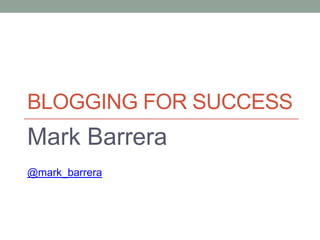 BLOGGING FOR SUCCESS
Mark Barrera
@mark_barrera
 