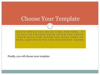 Don’t spend too much time for this.  It is fun to change them after you input your data and after you have time to fool around with the different looks.Choose Your TemplateFinally, you will choose your template.