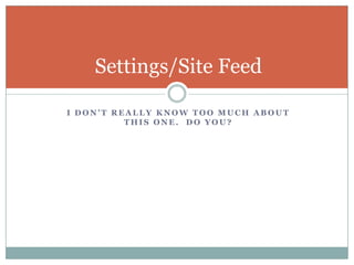 I don’t really know too much about this one.  Do You?Settings/Site Feed