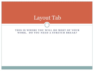 This is where you will do most of your work.  Do you need a stretch break?Layout Tab