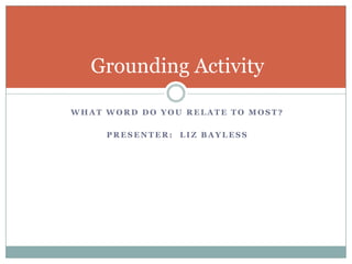 What word do you relate to most?Presenter:  Liz BaylessGrounding Activity