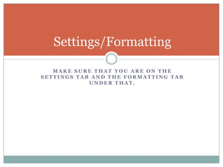 Make sure that you are on the settings tab and the formatting tab under that.Settings/Formatting