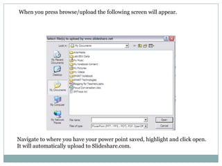 When you press browse/upload the following screen will appear.Navigate to where you have your power point saved, highlight and click open.  It will automatically upload to Slideshare.com.