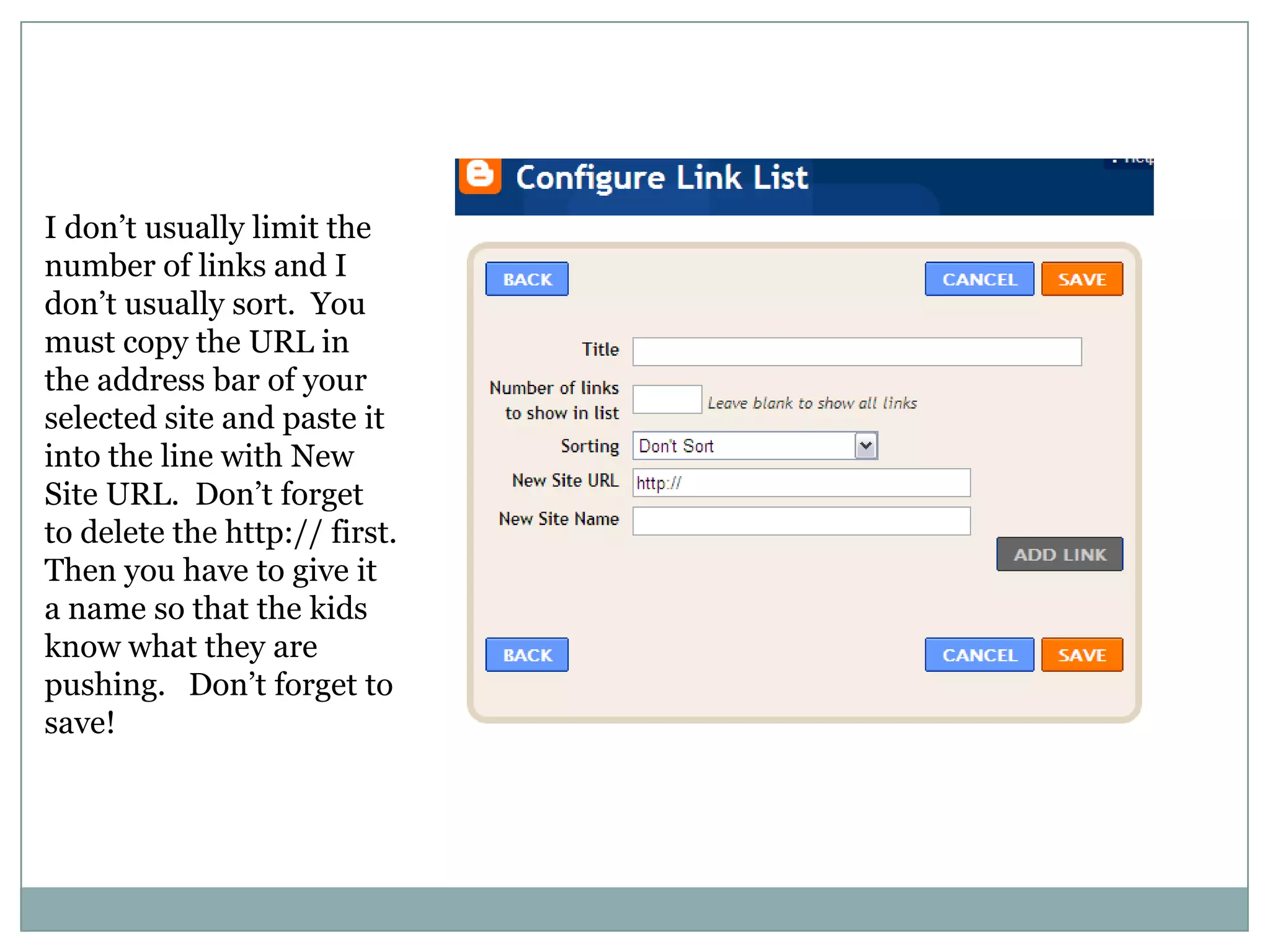I don’t usually limit the number of links and I don’t usually sort.  You must copy the URL in the address bar of your selected site and paste it into the line with New Site URL.  Don’t forget to delete the http:// first.  Then you have to give it a name so that the kids know what they are pushing.   Don’t forget to save!