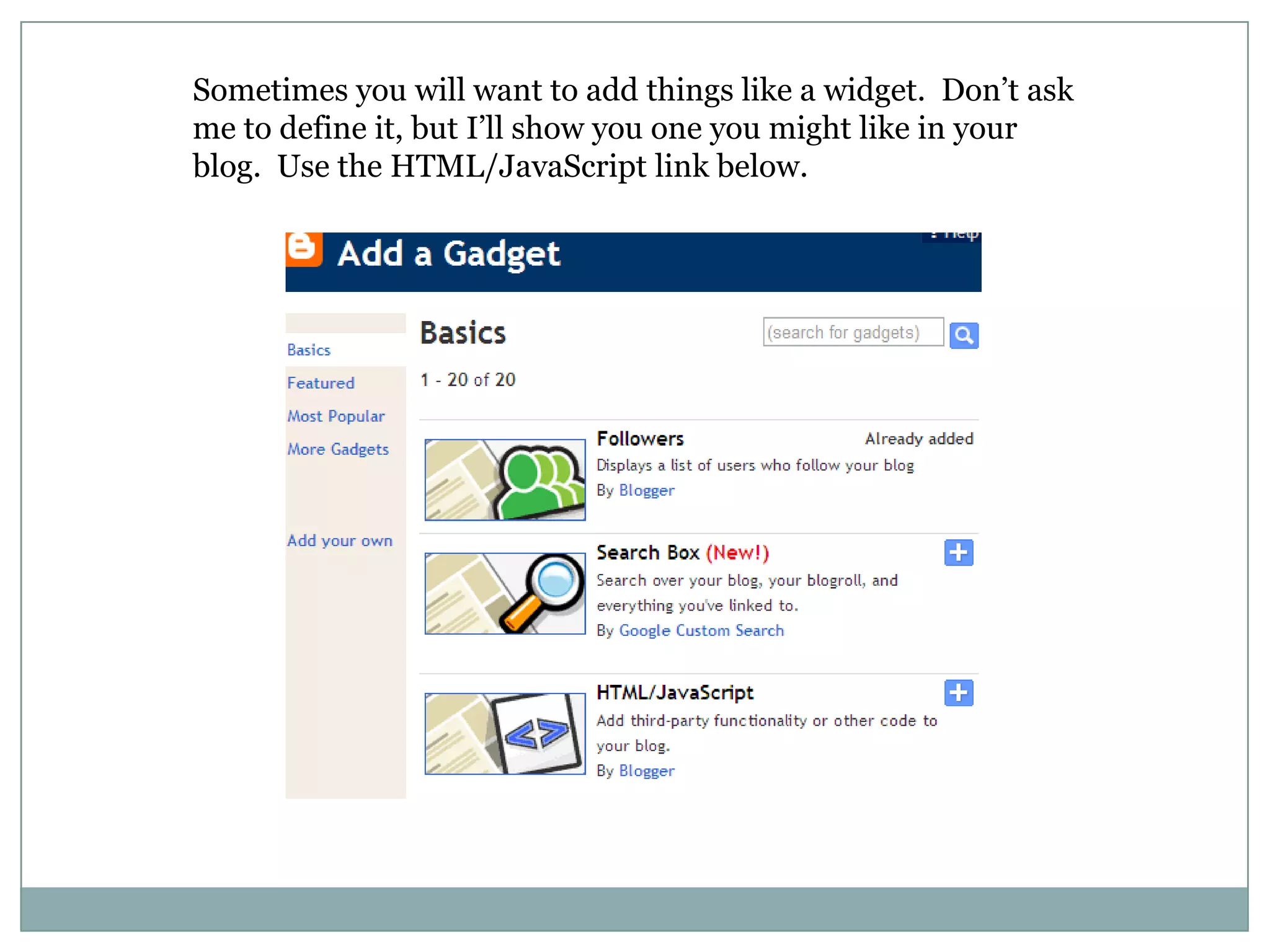 Sometimes you will want to add things like a widget.  Don’t ask me to define it, but I’ll show you one you might like in your blog.  Use the HTML/JavaScript link below.