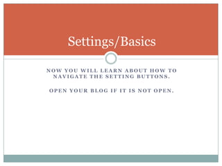 Now you will learn about how to navigate the setting buttons.Open your blog if it is not open.Settings/Basics
