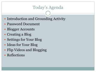 Today’s AgendaIntroduction and Grounding ActivityPassword DocumentBlogger AccountsCreating a BlogSettings for Your BlogIdeas for Your BlogFlip Videos and BloggingReflections