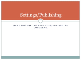Here you will manage your publishing concerns.Settings/Publishing