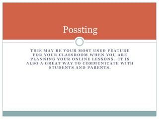 This may be your most used feature for your classroom when you are planning your online lessons.  It is also a great way to communicate with students and Parents.Possting