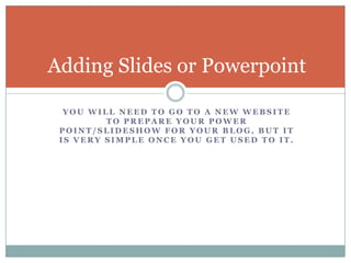 You will need to go to a new website to prepare your power point/slideshow for your blog, but it is very simple once you get used to it.Adding Slides or Powerpoint