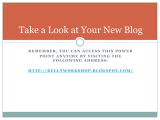 Take a Look at Your New BlogRemember, you can access this powerpoint anytime by visiting the following address: http://kellyworkshop.blogspot.com/