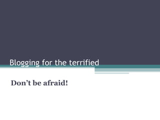 Blogging for the terrified
Don’t be afraid!
 