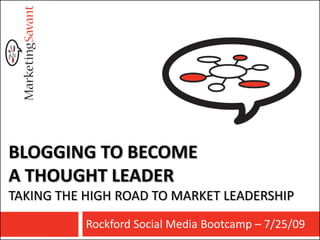BLOGGING TO BECOME
A THOUGHT LEADER
TAKING THE HIGH ROAD TO MARKET LEADERSHIP
           Rockford Social Media Bootcamp – 7/25/09
 