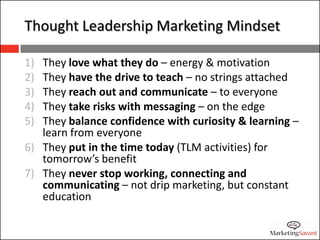 Thought Leadership Marketing Mindset

1) They love what they do – energy & motivation
2) They have the drive to teach – no...