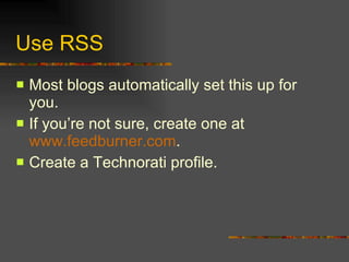 Use RSS Most blogs automatically set this up for you. If you’re not sure, create one at  www.feedburner.com . Create a Technorati profile. 