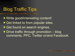 Blog Traffic Tips Write good/interesting content! Get linked to from popular sites. Get found on search engines. Drive traffic through promotion – blog comments, PPC, Twitter or/and Facebook. 