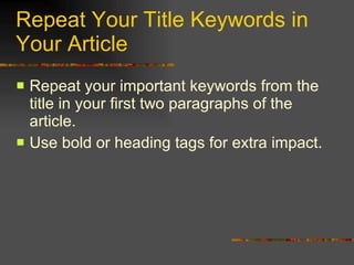 Repeat Your Title Keywords in Your Article Repeat your important keywords from the title in your first two paragraphs of the article. Use bold or heading tags for extra impact. 