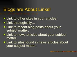 Blogs are About Links! Link to other sites in your articles. Link strategically… Link to recent blog posts about your subject matter. Link to news articles about your subject matter. Link to sites found in news articles about your subject matter. 