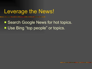 Leverage the News! Search Google News for hot topics. Use Bing “top people” or topics. 