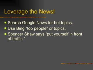 Leverage the News! Search Google News for hot topics. Use Bing “top people” or topics. Spencer Shaw says “put yourself in front of traffic.” 