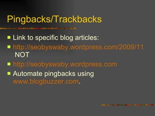Pingbacks/Trackbacks Link to specific blog articles: http://seobyswaby.wordpress.com/2009/11/16/how-to-make-money-from-facebook-the-ultimate-question/  NOT http://seobyswaby.wordpress.com Automate pingbacks using  www.blogbuzzer.com . 