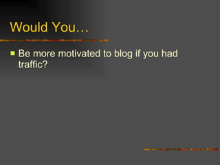 Would You… Be more motivated to blog if you had traffic? 