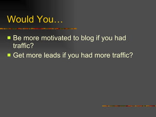 Would You… Be more motivated to blog if you had traffic? Get more leads if you had more traffic? 