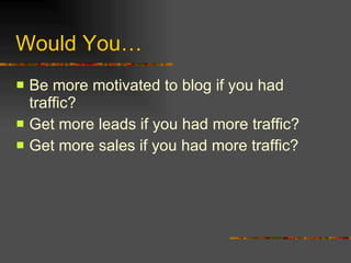 Would You… Be more motivated to blog if you had traffic? Get more leads if you had more traffic? Get more sales if you had more traffic? 