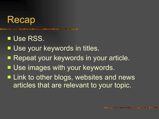 Recap Use RSS. Use your keywords in titles. Repeat your keywords in your article. Use images with your keywords. Link to other blogs, websites and news articles that are relevant to your topic. 
