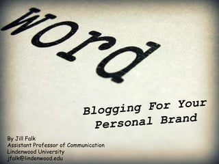 Blogging For Your Personal Brand By Jill Falk Assistant Professor of Communication Lindenwood University jfalk@lindenwood.edu 