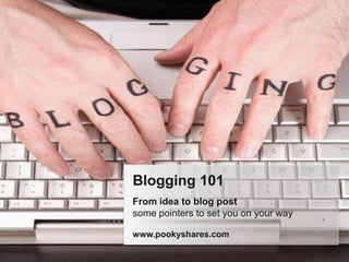 Blogging 101
From idea to blog post
some pointers to set you on your way

www.pookyshares.com
 