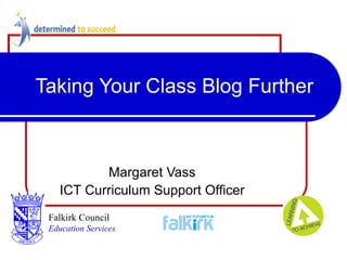 Taking Your Class Blog Further Margaret Vass ICT Curriculum Support Officer Falkirk Council   Education Services 