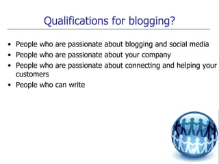 Qualifications for blogging? <ul><li>People who are passionate about blogging and social media </li></ul><ul><li>People wh...