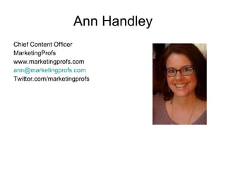 Ann Handley <ul><li>Chief Content Officer </li></ul><ul><li>MarketingProfs </li></ul><ul><li>www.marketingprofs.com </li><...