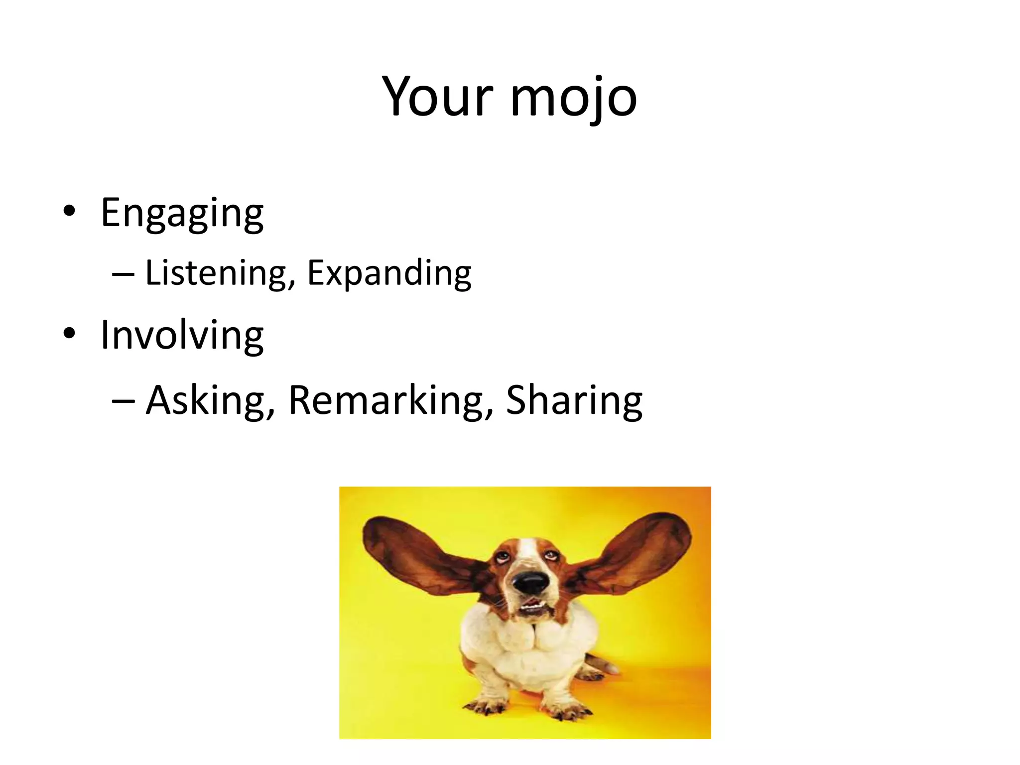 Your mojo
• Engaging
  – Listening, Expanding
• Involving
   – Asking, Remarking, Sharing
 