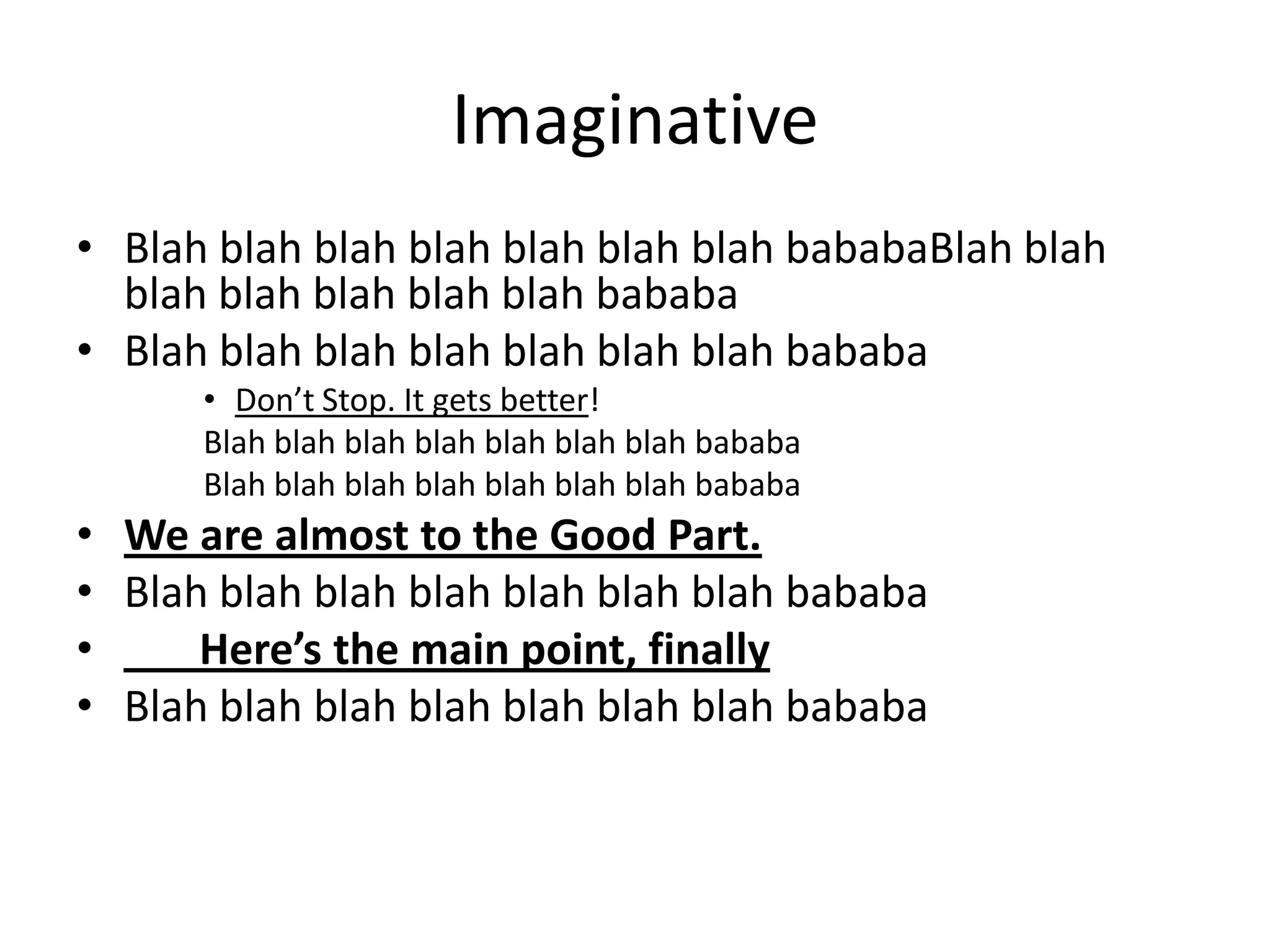 Imaginative
• Blah blah blah blah blah blah blah bababaBlah blah
  blah blah blah blah blah bababa
• Blah blah blah blah blah blah blah bababa
      • Don’t Stop. It gets better!
      Blah blah blah blah blah blah blah bababa
      Blah blah blah blah blah blah blah bababa
• We are almost to the Good Part.
• Blah blah blah blah blah blah blah bababa
•     Here’s the main point, finally
• Blah blah blah blah blah blah blah bababa
 