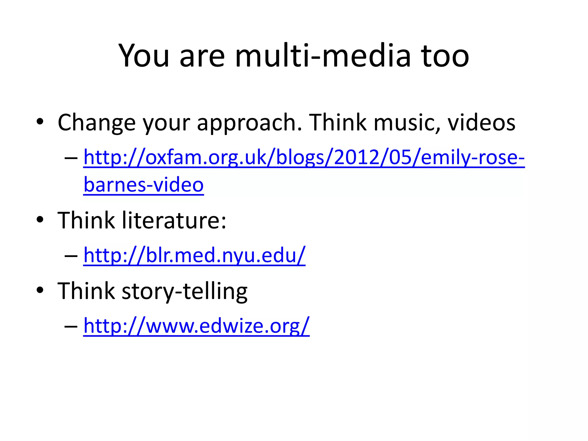 You are multi-media too
• Change your approach. Think music, videos
  – http://oxfam.org.uk/blogs/2012/05/emily-rose-
    barnes-video
• Think literature:
  – http://blr.med.nyu.edu/
• Think story-telling
  – http://www.edwize.org/
 