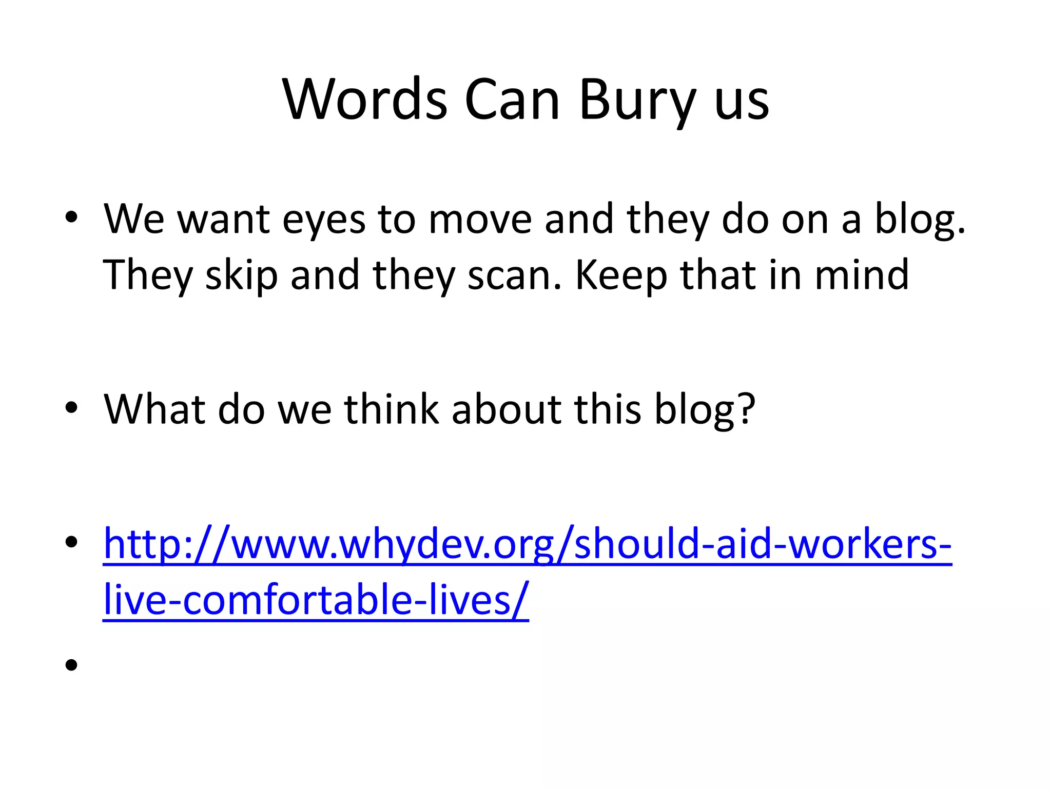 Words Can Bury us
• We want eyes to move and they do on a blog.
  They skip and they scan. Keep that in mind

• What do we think about this blog?

• http://www.whydev.org/should-aid-workers-
  live-comfortable-lives/
•
 