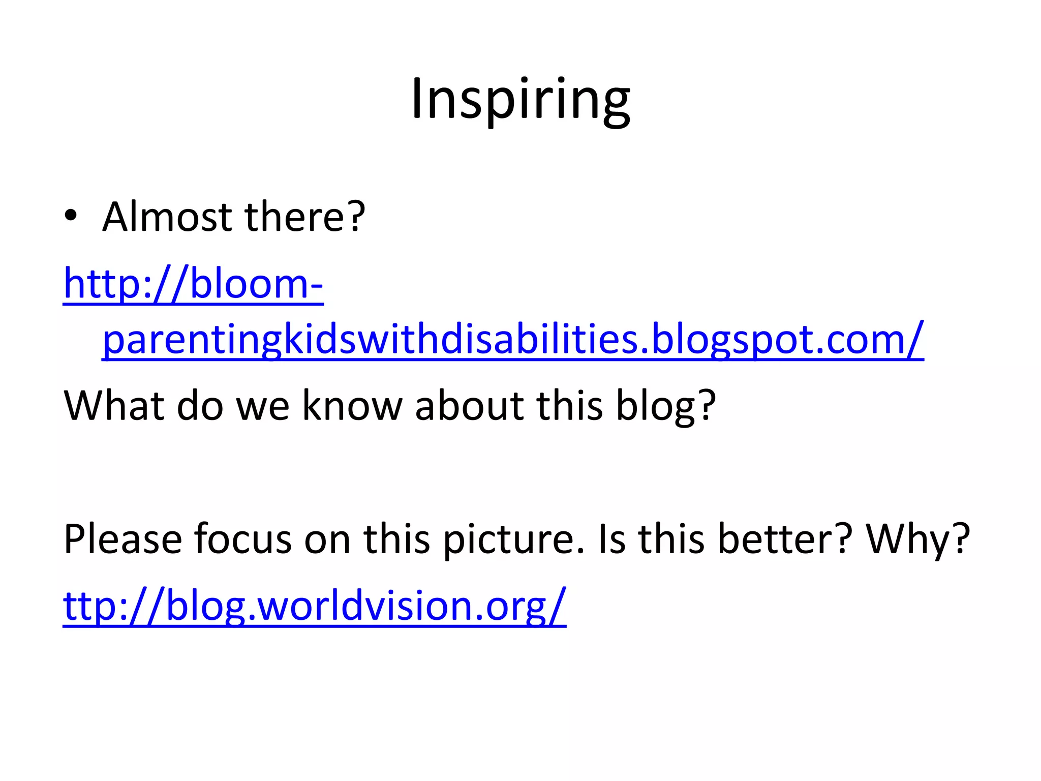 Inspiring
• Almost there?
http://bloom-
  parentingkidswithdisabilities.blogspot.com/
What do we know about this blog?

Please focus on this picture. Is this better? Why?
ttp://blog.worldvision.org/
 