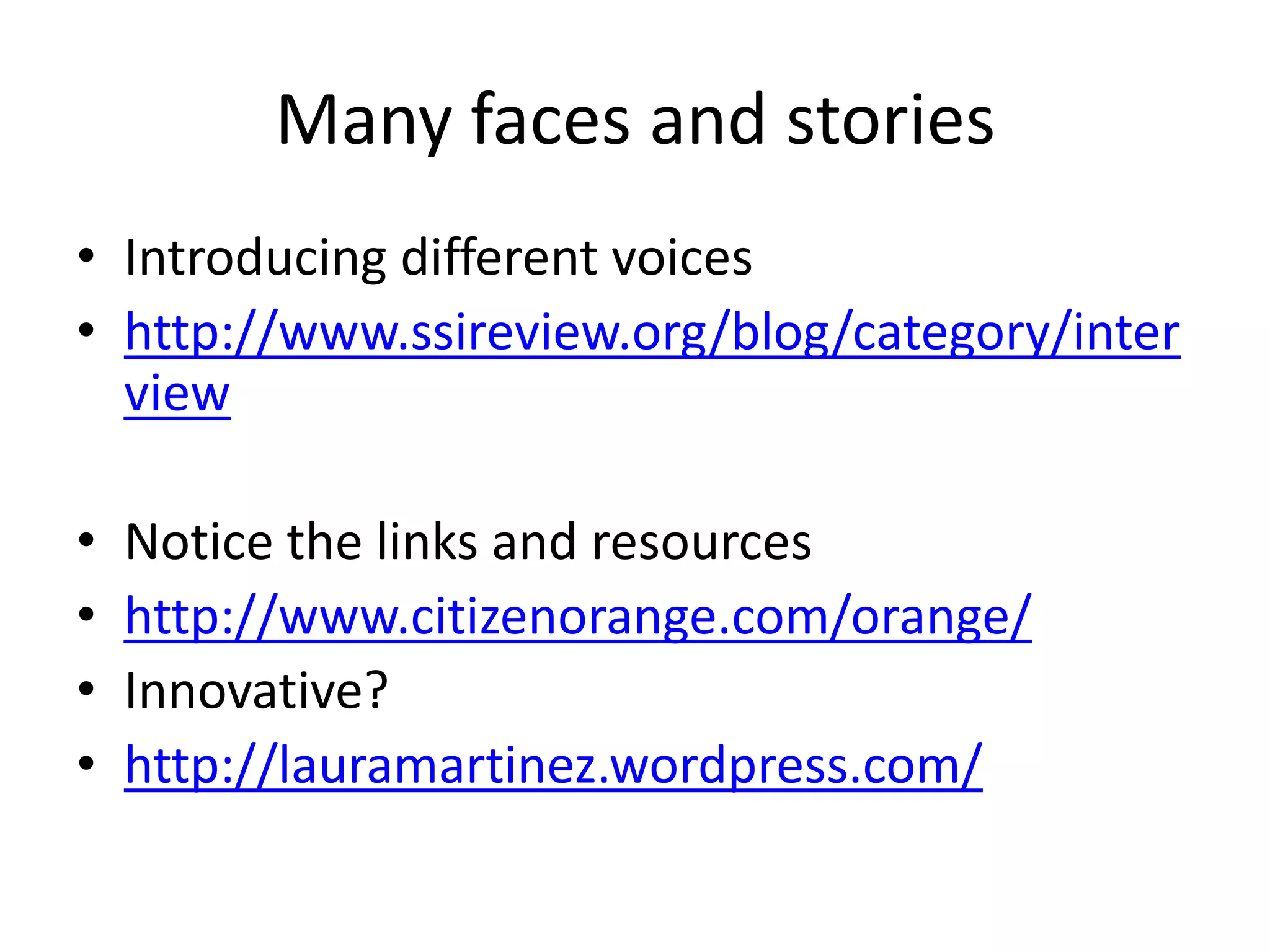 Many faces and stories
• Introducing different voices
• http://www.ssireview.org/blog/category/inter
  view

•   Notice the links and resources
•   http://www.citizenorange.com/orange/
•   Innovative?
•   http://lauramartinez.wordpress.com/
 